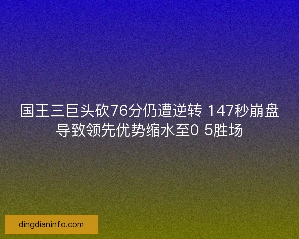 国王三巨头砍76分仍遭逆转 147秒崩盘导致领先优势缩水至0 5胜场