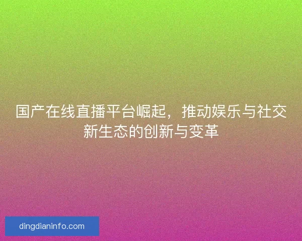 国产在线直播平台崛起，推动娱乐与社交新生态的创新与变革