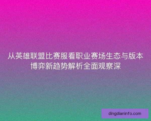 从英雄联盟比赛服看职业赛场生态与版本博弈新趋势解析全面观察深