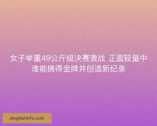 女子举重49公斤级决赛激战 正面较量中谁能摘得金牌并创造新纪录