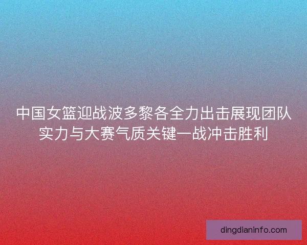 中国女篮迎战波多黎各全力出击展现团队实力与大赛气质关键一战冲击胜利