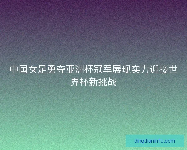 中国女足勇夺亚洲杯冠军展现实力迎接世界杯新挑战