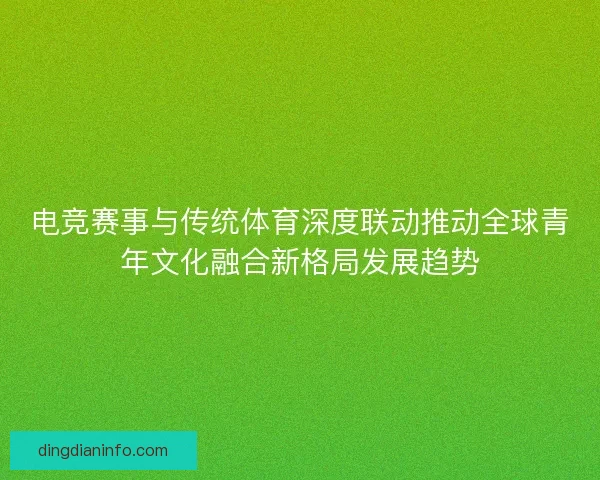 电竞赛事与传统体育深度联动推动全球青年文化融合新格局发展趋势